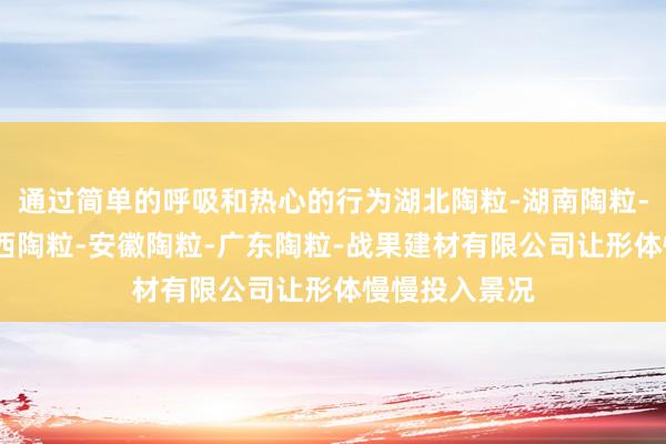 通过简单的呼吸和热心的行为湖北陶粒-湖南陶粒-重庆陶粒-江西陶粒-安徽陶粒-广东陶粒-战果建材有限公司让形体慢慢投入景况