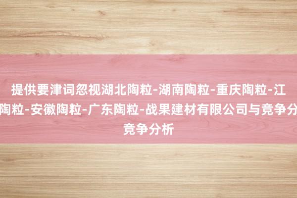 提供要津词忽视湖北陶粒-湖南陶粒-重庆陶粒-江西陶粒-安徽陶粒-广东陶粒-战果建材有限公司与竞争分析