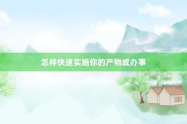 怎样快速实施你的产物或办事