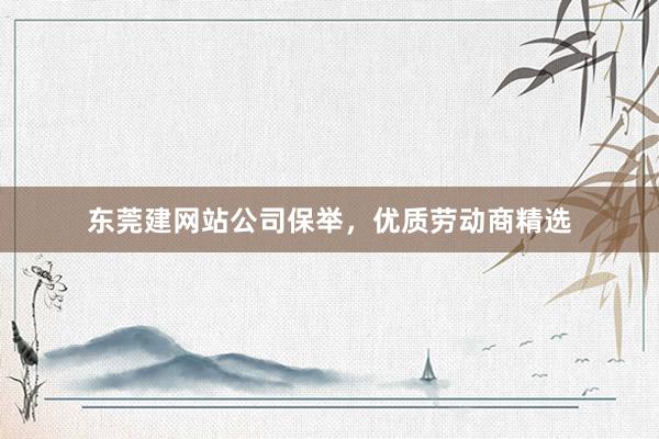 东莞建网站公司保举，优质劳动商精选